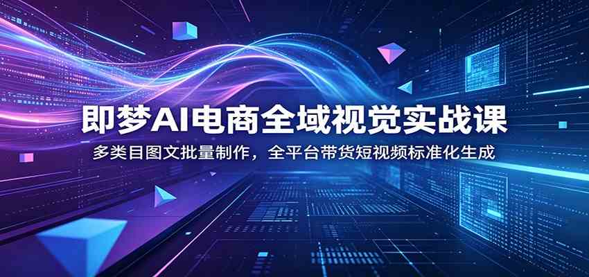 即梦AI电商全域视觉实战课:多类目图文批量制作,全平台带货短视频标准化生成-柒染测试库