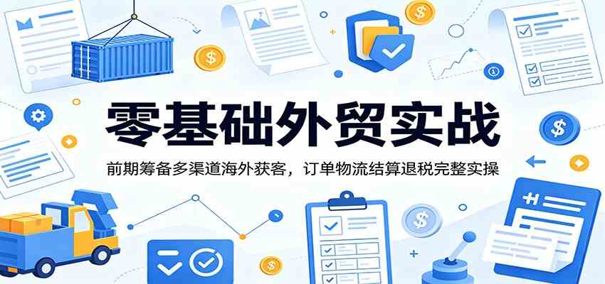 零基础外贸实战:前期筹备多渠道海外获客,订单物流结算退税完整实操-柒染测试库