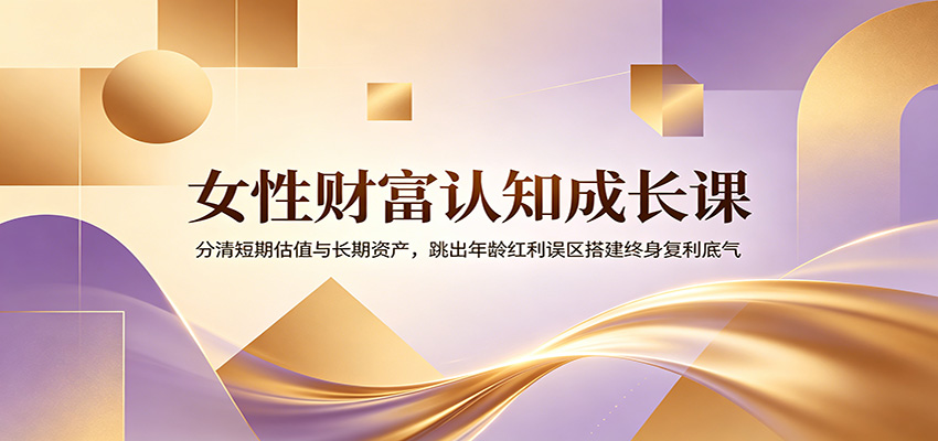 女性财富认知成长课：分清短期估值与长期资产，跳出年龄红利误区搭建终身复利底气-柒染测试库