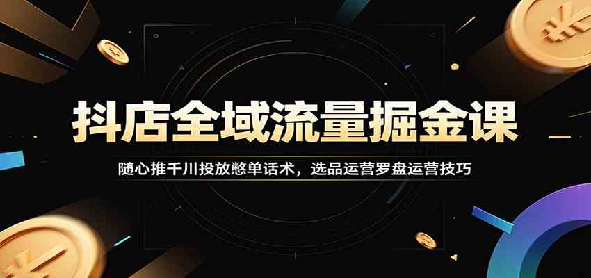 抖店全域流量掘金课：随心推千川投放憋单话术，选品运营罗盘运营技巧-柒染测试库