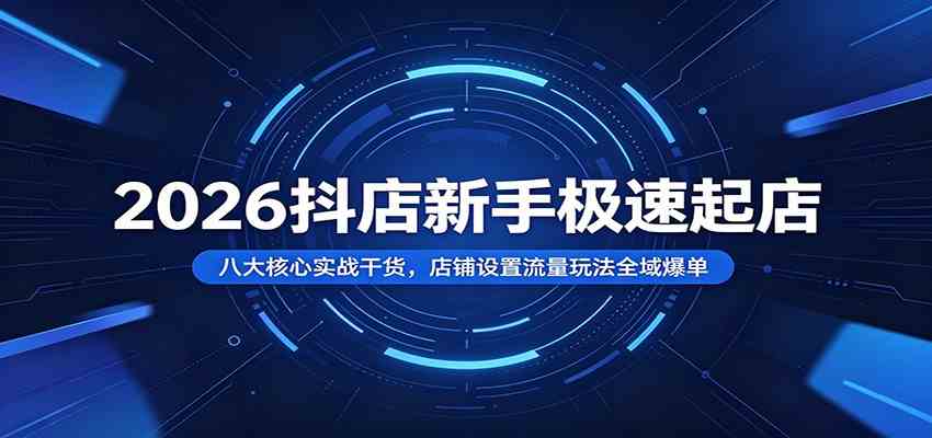 2026抖店新手极速起店：八大核心实战干货，店铺设置流量玩法全域爆单-柒染测试库