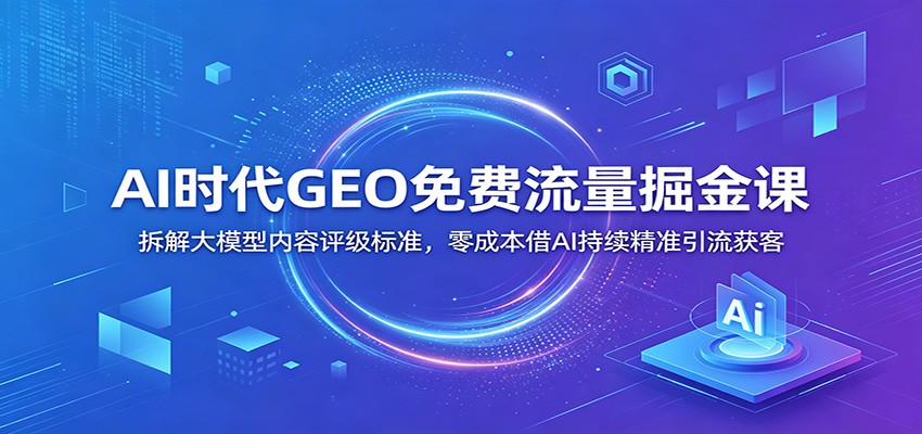AI时代GEO免费流量掘金课：拆解大模型内容评级标准，零成本借AI持续精准引流获客-柒染测试库
