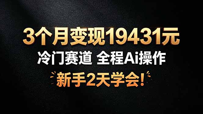3个月变现19431元,冷门赛道 全程Ai操作,新手2天学会!-柒染测试库