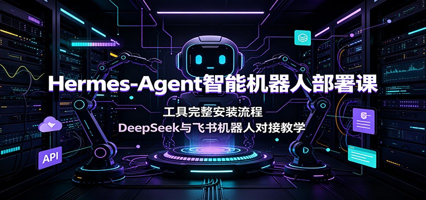 Hermes-Agent智能机器人部署课：工具完整安装流程，DeepSeek与飞书机器人对接教学-柒染测试库